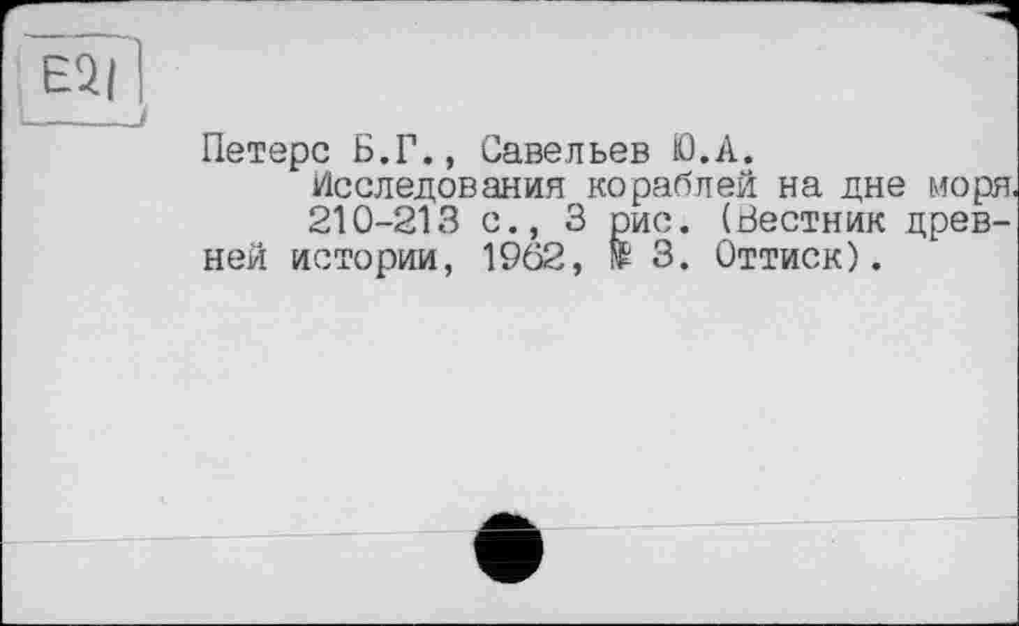 ﻿Петерс Б.Г., Савельев Ю.А.
Исследования кораблей на дне моря.
210-213 с., 3 рис. (Вестник древней истории, 19С2, te 3. Оттиск).